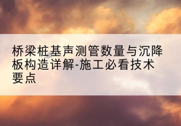 临城桩基需要预埋几根声测管？-桥梁桩基声测管数量与沉降板构造详解-施工必看技术要点